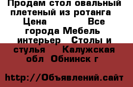 Продам стол овальный плетеный из ротанга › Цена ­ 48 650 - Все города Мебель, интерьер » Столы и стулья   . Калужская обл.,Обнинск г.